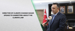 Director of Climate Change Hasar Speaks to Habertürk about the Climate Law