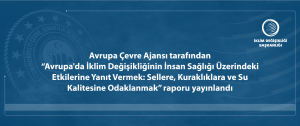 Avrupa Çevre Ajansı tarafından “Avrupa'da İklim Değişikliğinin İnsan Sağlığı Üzerindeki Etkilerine Yanıt Vermek: Sellere, Kuraklıklara ve Su Kalitesine Odaklanmak” raporu yayınlandı