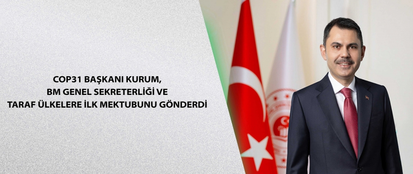 COP31 BAŞKANI KURUM, BM GENEL SEKRETERLİĞİ VE TARAF ÜLKELERE İLK MEKTUBUNU GÖNDERDİ