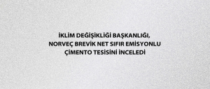 İklim Değişikliği Başkanlığı, Norveç Brevik Net Sıfır Emisyonlu Çimento Tesisini inceledi