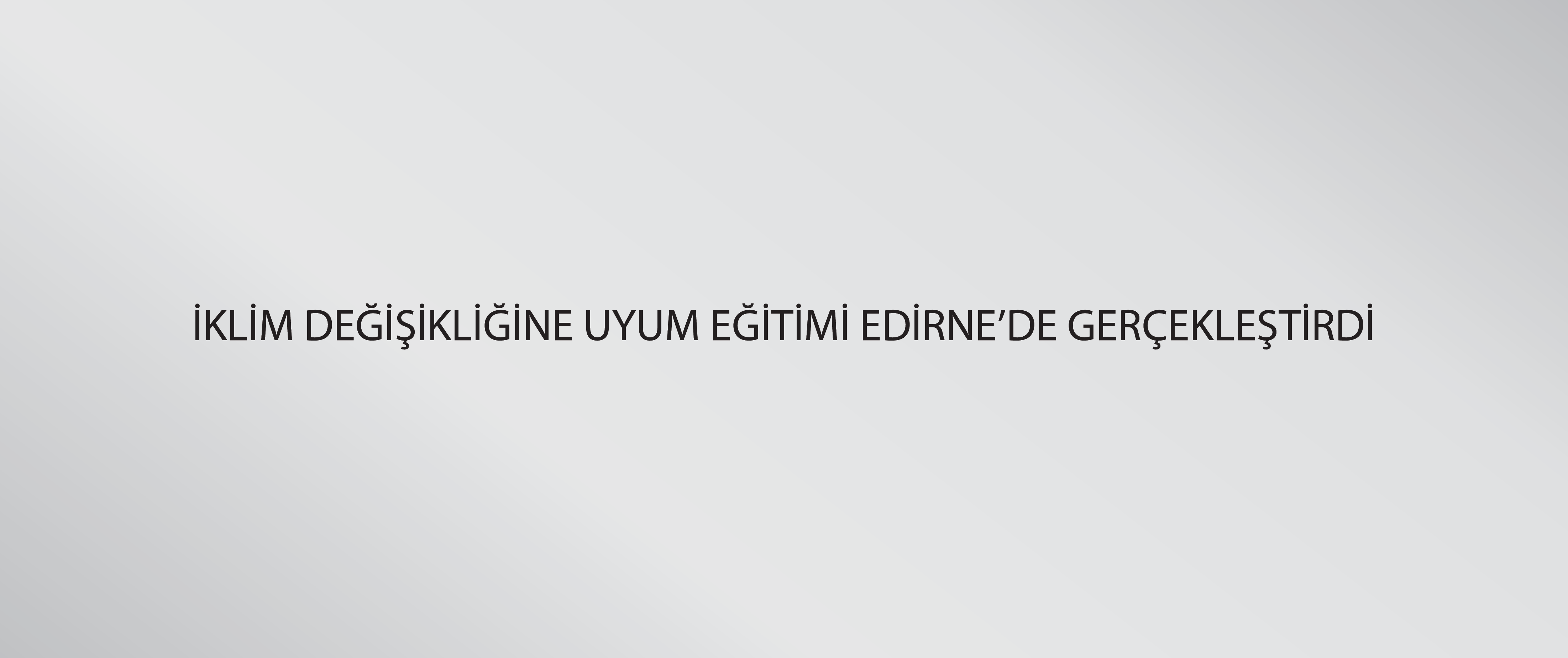 İklim Değişikliğine Uyum Eğitimi Edirne’de gerçekleştirildi