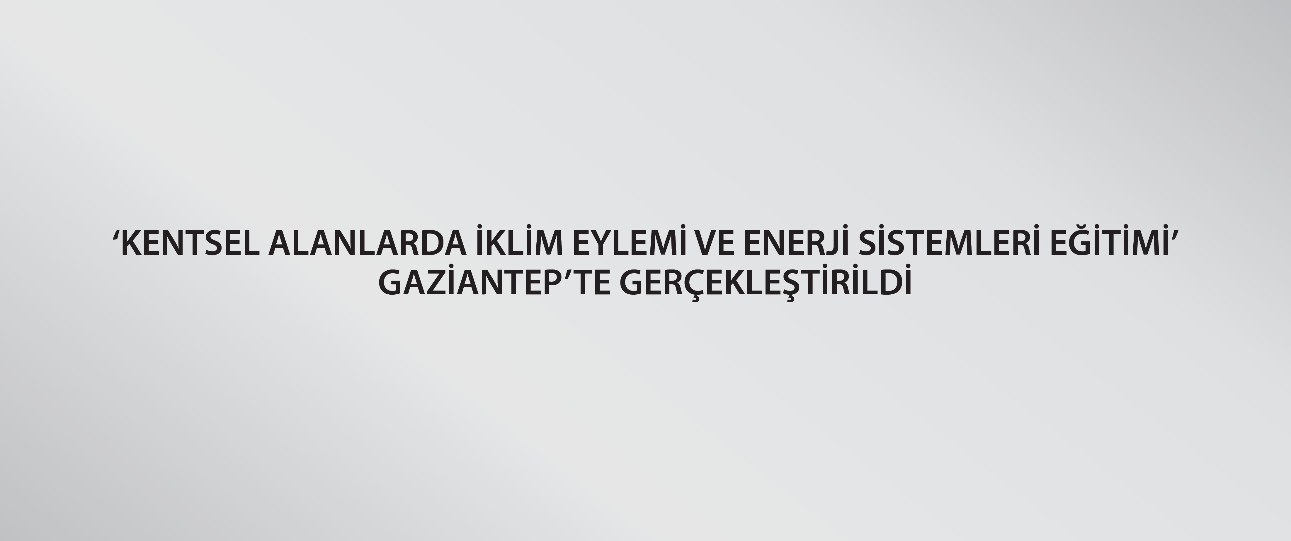 ‘Kentsel Alanlarda İklim Eylemi ve Enerji Sistemleri Eğitimi’ Gaziantep’te Gerçekleştirildi