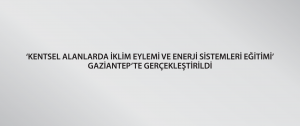 ‘Kentsel Alanlarda İklim Eylemi ve Enerji Sistemleri Eğitimi’ Gaziantep’te Gerçekleştirildi